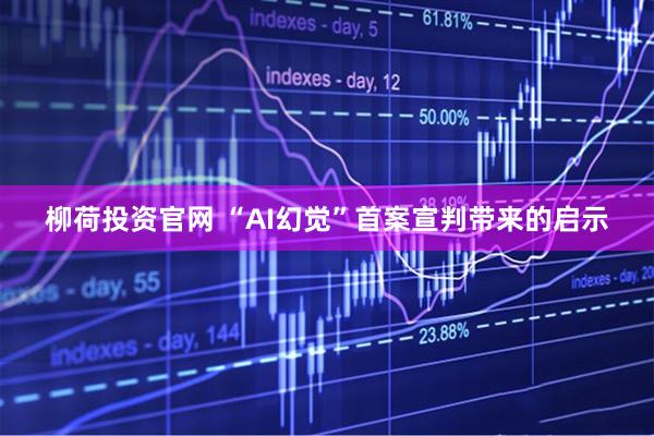 柳荷投资官网 “AI幻觉”首案宣判带来的启示