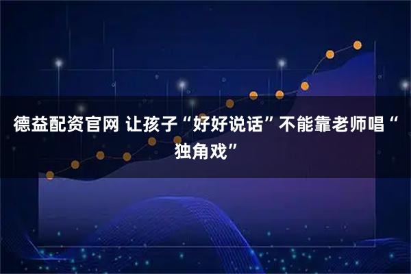 德益配资官网 让孩子“好好说话”不能靠老师唱“独角戏”
