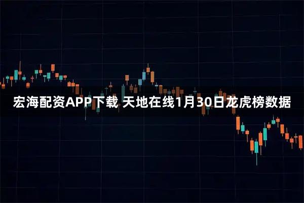 宏海配资APP下载 天地在线1月30日龙虎榜数据
