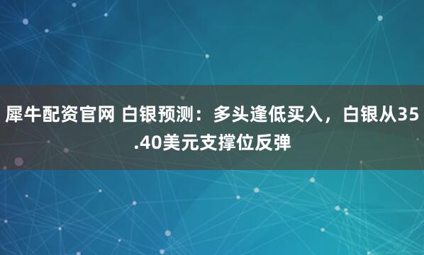 犀牛配资官网 白银预测：多头逢低买入，白银从35.40美元支撑位反弹