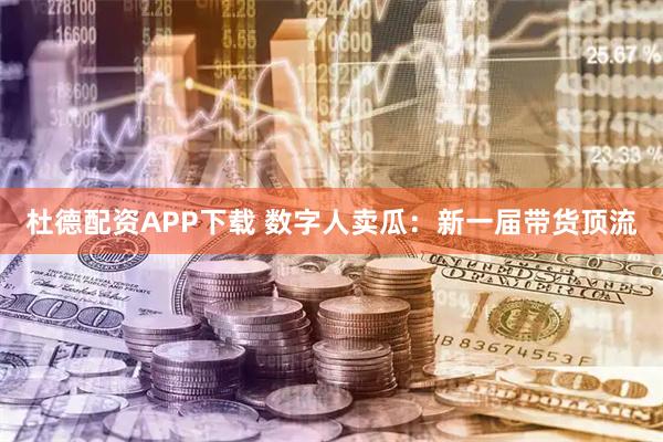 杜德配资APP下载 数字人卖瓜:新一届带货顶流