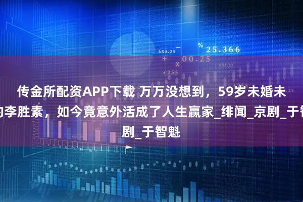 传金所配资APP下载 万万没想到，59岁未婚未育的李胜素，如今竟意外活成了人生赢家_绯闻_京剧_于智魁