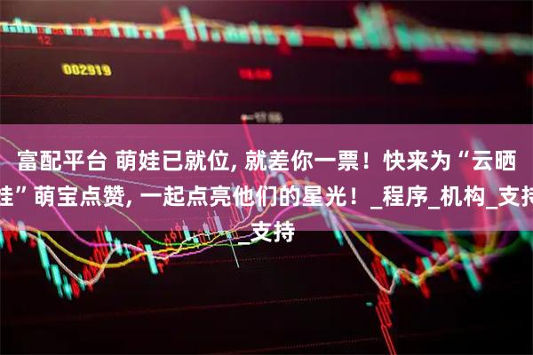 富配平台 萌娃已就位, 就差你一票！快来为“云晒娃”萌宝点赞, 一起点亮他们的星光！_程序_机构_支持