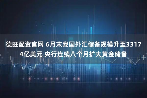 德旺配资官网 6月末我国外汇储备规模升至33174亿美元 央行连续八个月扩大黄金储备