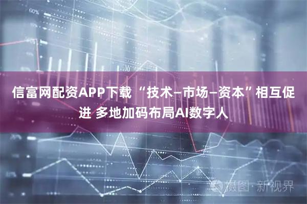 信富网配资APP下载 “技术—市场—资本”相互促进 多地加码布局AI数字人