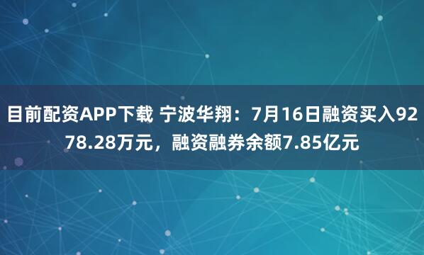 目前配资APP下载 宁波华翔：7月16日融资买入9278.28万元，融资融券余额7.85亿元