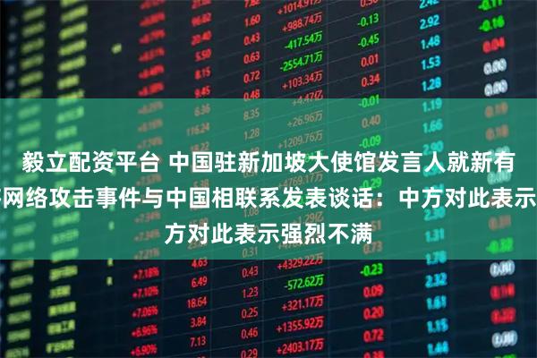 毅立配资平台 中国驻新加坡大使馆发言人就新有关媒体将网络攻击事件与中国相联系发表谈话：中方对此表示强烈不满