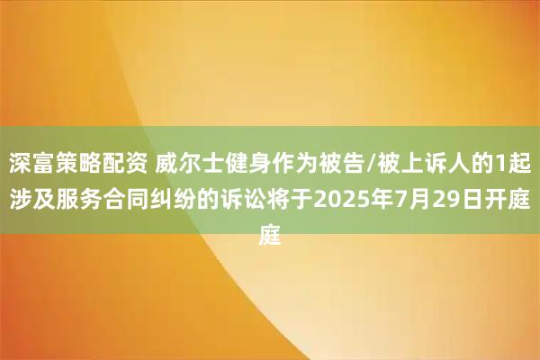 深富策略配资 威尔士健身作为被告/被上诉人的1起涉及服务合同纠纷的诉讼将于2025年7月29日开庭