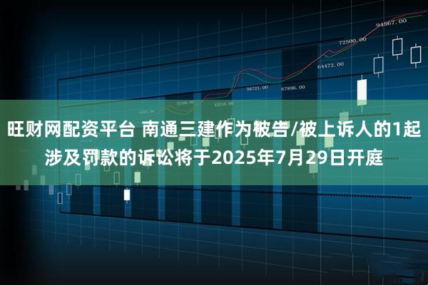 旺财网配资平台 南通三建作为被告/被上诉人的1起涉及罚款的诉讼将于2025年7月29日开庭