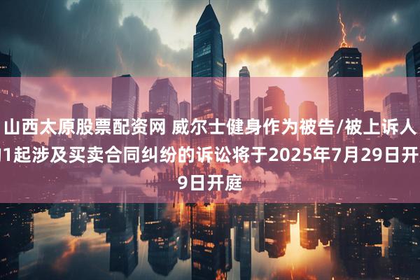 山西太原股票配资网 威尔士健身作为被告/被上诉人的1起涉及买卖合同纠纷的诉讼将于2025年7月29日开庭