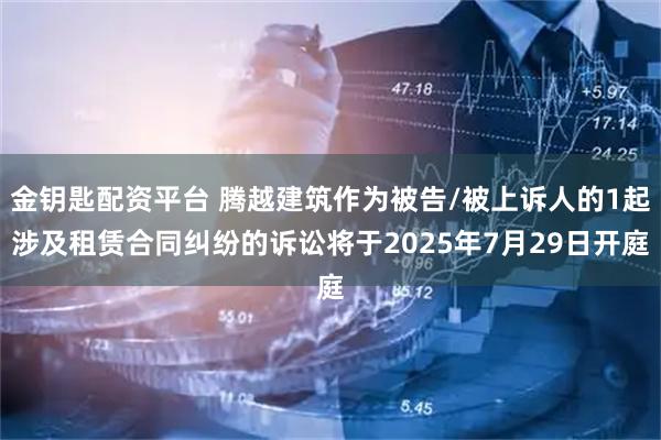 金钥匙配资平台 腾越建筑作为被告/被上诉人的1起涉及租赁合同纠纷的诉讼将于2025年7月29日开庭