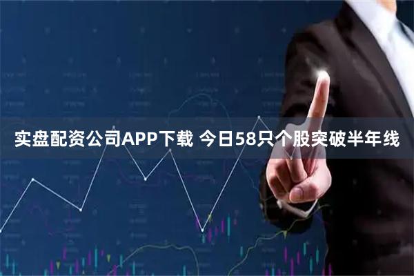 实盘配资公司APP下载 今日58只个股突破半年线