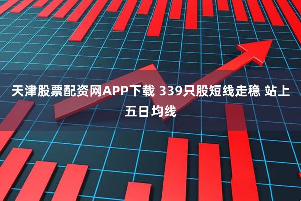 天津股票配资网APP下载 339只股短线走稳 站上五日均线