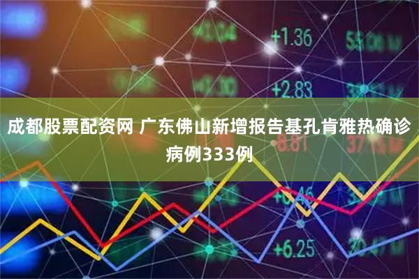 成都股票配资网 广东佛山新增报告基孔肯雅热确诊病例333例