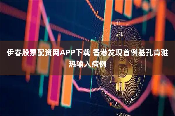 伊春股票配资网APP下载 香港发现首例基孔肯雅热输入病例