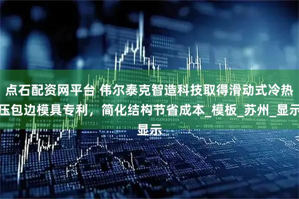 点石配资网平台 伟尔泰克智造科技取得滑动式冷热压包边模具专利，简化结构节省成本_模板_苏州_显示