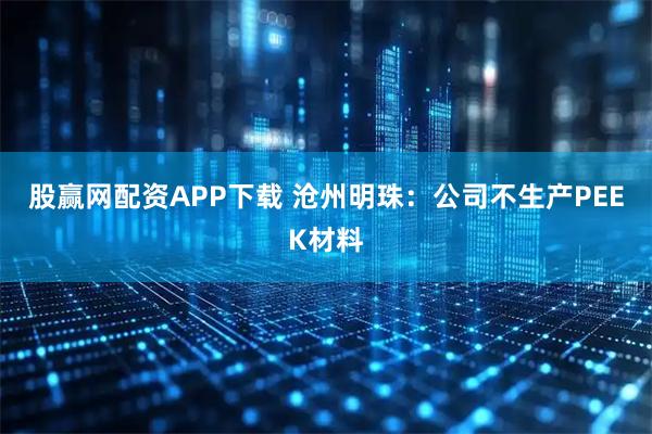 股赢网配资APP下载 沧州明珠：公司不生产PEEK材料