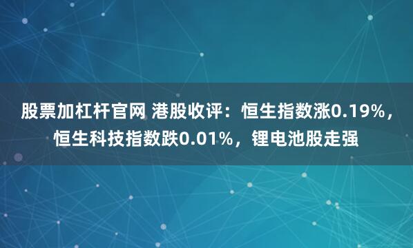 股票加杠杆官网 港股收评：恒生指数涨0.19%，恒生科技指数跌0.01%，锂电池股走强