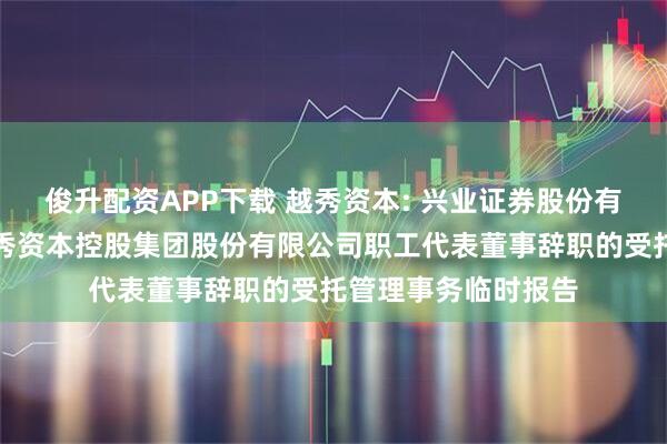 俊升配资APP下载 越秀资本: 兴业证券股份有限公司关于广州越秀资本控股集团股份有限公司职工代表董事辞职的受托管理事务临时报告