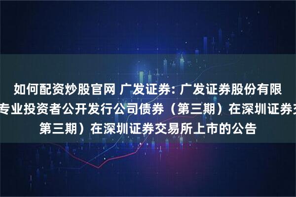 如何配资炒股官网 广发证券: 广发证券股份有限公司2025年面向专业投资者公开发行公司债券（第三期）在深圳证券交易所上市的公告