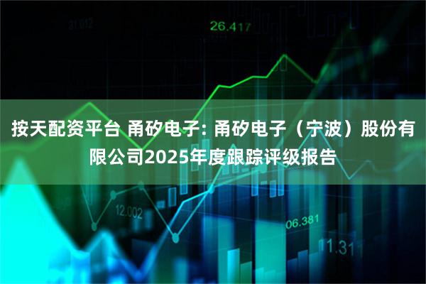 按天配资平台 甬矽电子: 甬矽电子（宁波）股份有限公司2025年度跟踪评级报告
