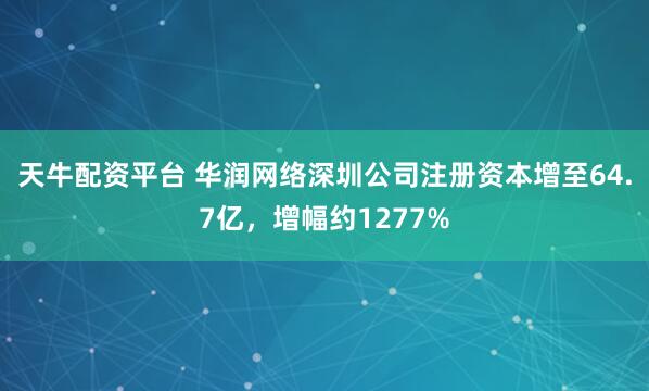 天牛配资平台 华润网络深圳公司注册资本增至64.7亿，增幅约1277%