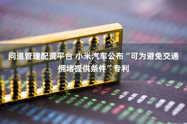 问道管理配资平台 小米汽车公布“可为避免交通拥堵提供条件”专利