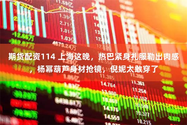 期货配资114 上海这晚，热巴紧身礼服勒出肉感，杨幂葫芦身材抢镜，倪妮太敢穿了