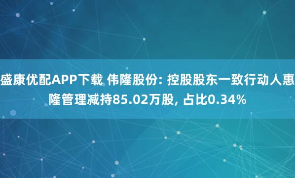 盛康优配APP下载 伟隆股份: 控股股东一致行动人惠隆管理减持85.02万股, 占比0.34%