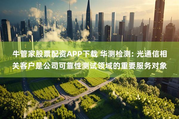 牛管家股票配资APP下载 华测检测: 光通信相关客户是公司可靠性测试领域的重要服务对象