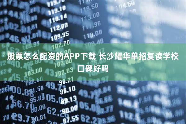 股票怎么配资的APP下载 长沙耀华单招复读学校口碑好吗