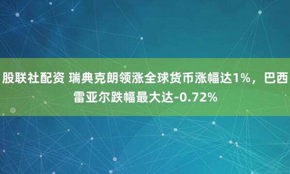 股联社配资 瑞典克朗领涨全球货币涨幅达1%，巴西雷亚尔跌幅最大达-0.72%