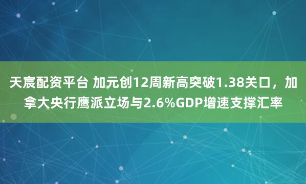 天宸配资平台 加元创12周新高突破1.38关口，加拿大央行鹰派立场与2.6%GDP增速支撑汇率