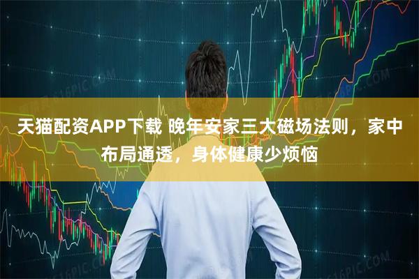 天猫配资APP下载 晚年安家三大磁场法则，家中布局通透，身体健康少烦恼