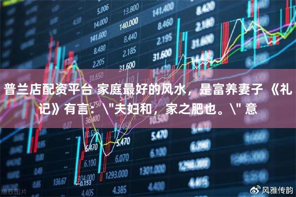 普兰店配资平台 家庭最好的风水，是富养妻子 《礼记》有言：
