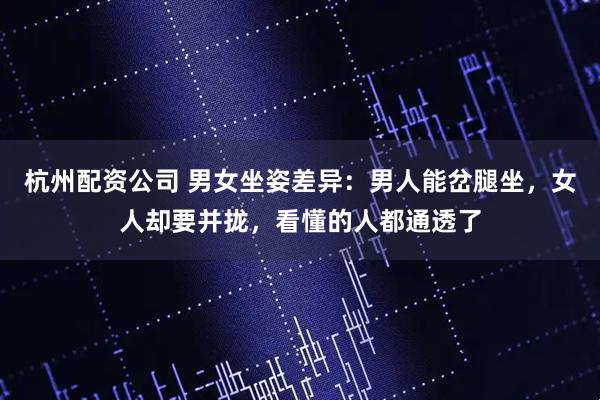 杭州配资公司 男女坐姿差异：男人能岔腿坐，女人却要并拢，看懂的人都通透了