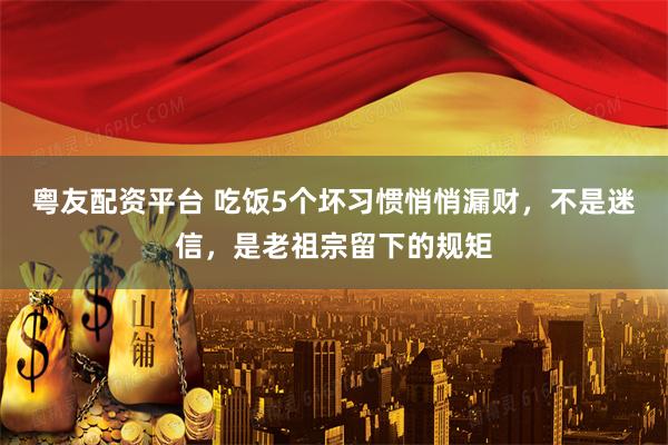 粤友配资平台 吃饭5个坏习惯悄悄漏财，不是迷信，是老祖宗留下的规矩
